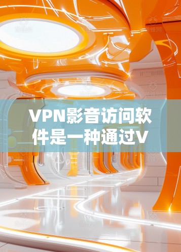 VPN影音访问软件是一种通过VPN协议允许用户在不直接连接到互联网的情况下访问视频和文件的工具。以下是关于VPN影音访问软件的详细步骤和解释
