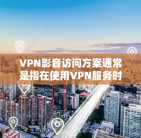 VPN影音访问方案通常是指在使用VPN服务时，如何访问特定VPN内容或视频。以下是一些常见的VPN影音访问方案，供您参考