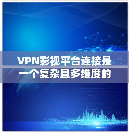 VPN影视平台连接是一个复杂且多维度的概念，涉及多个技术领域和实际应用。以下是对该概念的详细分析和总结