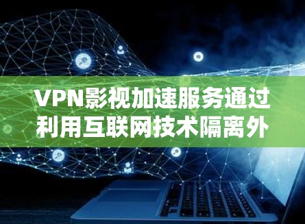 VPN影视加速服务通过利用互联网技术隔离外部网络，实现对内容的高速下载和播放。以下是关于VPN影视加速的一些关键信息
