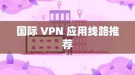 国际 VPN 应用线路推荐