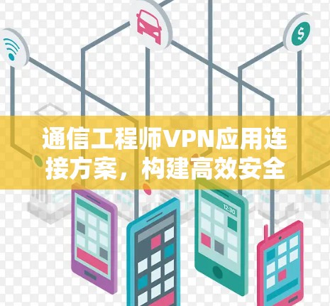 通信工程师VPN应用连接方案，构建高效安全网络