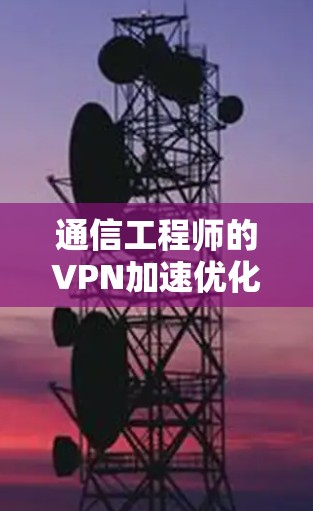 通信工程师的VPN加速优化方案
