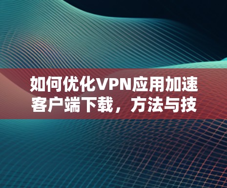 如何优化VPN应用加速客户端下载，方法与技巧解析