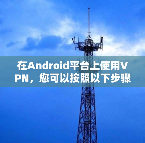 在Android平台上使用VPN，您可以按照以下步骤进行安装和配置