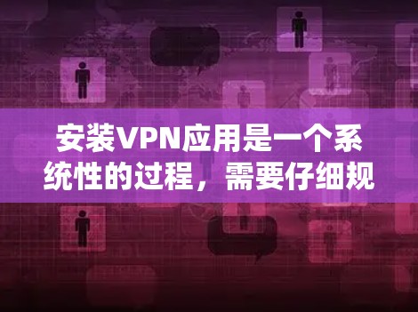 安装VPN应用是一个系统性的过程，需要仔细规划和执行。以下是一个清晰、详细的步骤指南