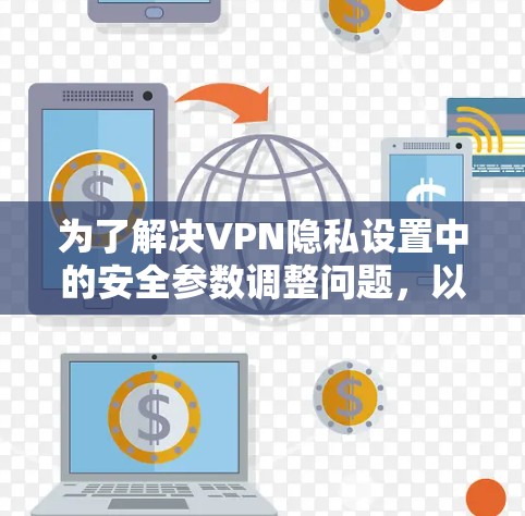 为了解决VPN隐私设置中的安全参数调整问题，以下是一个清晰的步骤指南