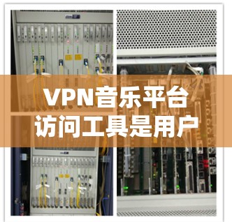 VPN音乐平台访问工具是用户在VPN环境中访问网络资源，包括音乐、视频等，通常使用VPN连接到网络资源。以下是通过这些工具访问VPN音乐平台的具体步骤