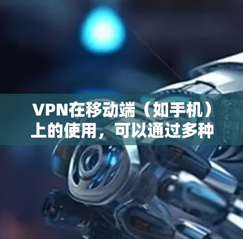 VPN在移动端（如手机）上的使用，可以通过多种方式实现，以下是一些常见的VPN方案