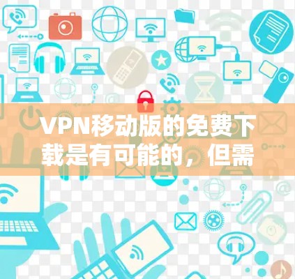 VPN移动版的免费下载是有可能的，但需要确保软件的安全性和稳定性。以下是一些免费VPN软件推荐，供您参考