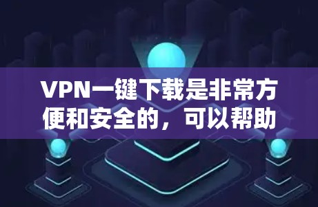 VPN一键下载是非常方便和安全的，可以帮助你轻松访问网络资源，同时保护你的隐私和安全。以下是一些常见的VPN软件和步骤，帮助你轻松安装和使用VPN