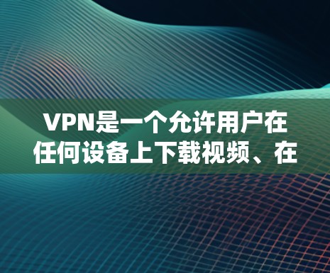 VPN是一个允许用户在任何设备上下载视频、在线游戏等内容的软件，通常用于VPN服务。以下是一个系统化的指南，帮助你更好地了解VPN，并找到合适的选择