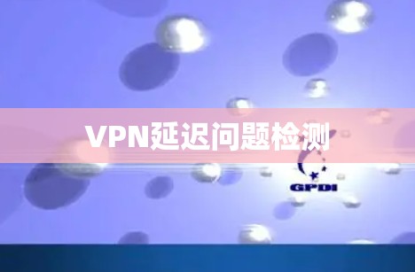 VPN延迟问题检测