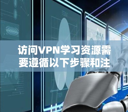 访问VPN学习资源需要遵循以下步骤和注意事项