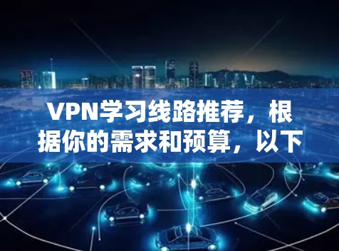 VPN学习线路推荐，根据你的需求和预算，以下是一些推荐的VPN线路，涵盖学习、深度内容和多设备支持