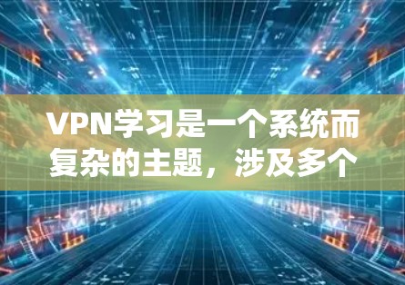 VPN学习是一个系统而复杂的主题，涉及多个方面，包括协议选择、网络配置、安全设置以及实际使用。以下是一步步的指南，帮助你系统地学习和掌握VPN知识