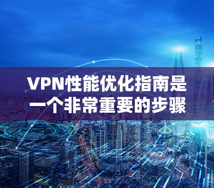VPN性能优化指南是一个非常重要的步骤，可以帮助你更好地管理你的VPN连接，提高使用效率和安全性。以下是一些优化VPN性能的关键点和步骤