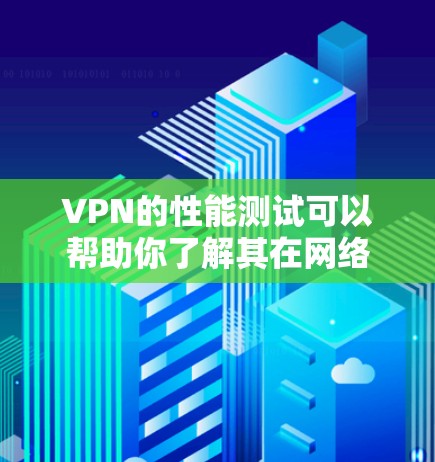 VPN的性能测试可以帮助你了解其在网络环境下的表现和稳定性，特别是在处理大量请求和数据时的表现。以下是一个VPN性能测试的体验总结，涵盖连接速度、响应时间、资源占用等关键测试点
