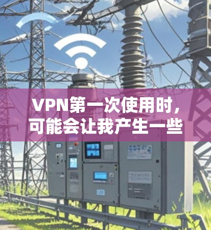VPN第一次使用时，可能会让我产生一些担忧，比如增加网络负担、增加风险、使用功能的不足等。以下是对这些担忧的分析和建议