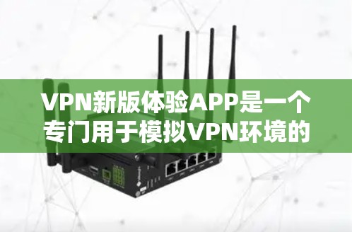 VPN新版体验APP是一个专门用于模拟VPN环境的工具，旨在帮助用户深入了解VPN的技术细节和设备配置。以下是基于用户反馈和分析得出的总结