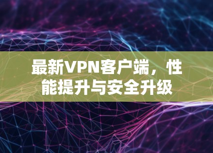 最新VPN客户端，性能提升与安全升级