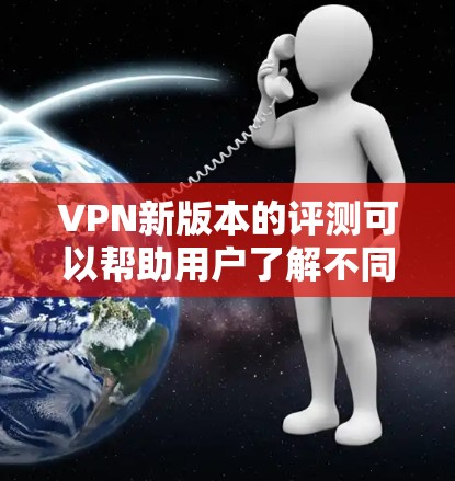 VPN新版本的评测可以帮助用户了解不同版本的特点、功能以及适用场景，从而做出适合自己的升级选择。以下是对几个主要版本的评测总结，供参考