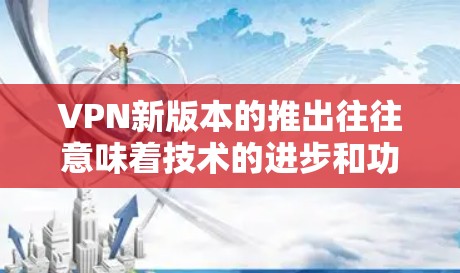 VPN新版本的推出往往意味着技术的进步和功能的扩展。如果你对VPN软件感兴趣，以下是一些最新的VPN版本及其特点，供参考