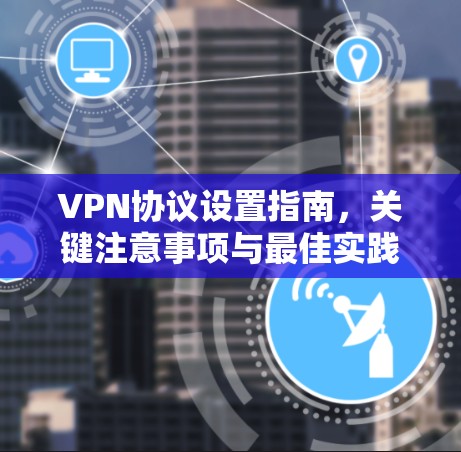 VPN协议设置指南，关键注意事项与最佳实践