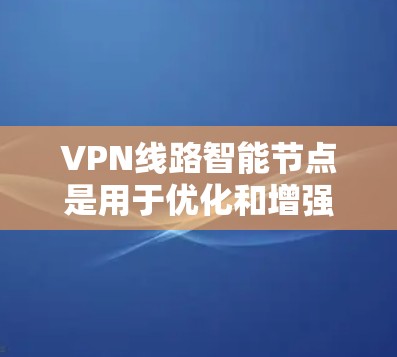 VPN线路智能节点是用于优化和增强 VPN 网络的安全性和效率的智能设备，通过分析实时数据和用户行为，动态调整流量分配和配置，以保护用户隐私并增强网络防御能力。以下是对智能节点的详细总结