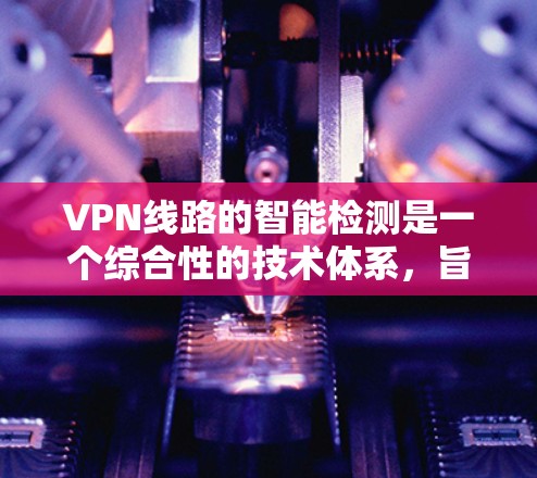 VPN线路的智能检测是一个综合性的技术体系，旨在通过多种手段提升VPN的安全性和网络性能。以下是对该主题的分步解释