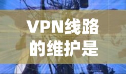 VPN线路的维护是一个复杂而系统的过程，涉及多个关键步骤和配置。以下是一个结构化的总结，涵盖维护 VPN 线路的各个方面