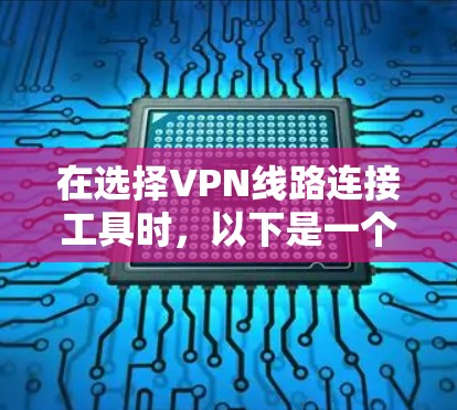 在选择VPN线路连接工具时，以下是一个结构化的总结，帮助用户更好地进行决策