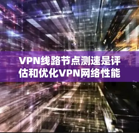 VPN线路节点测速是评估和优化VPN网络性能的重要环节。以下是对该问题的逐步解释和解答