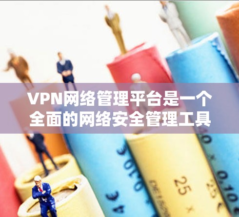 VPN网络管理平台是一个全面的网络安全管理工具，旨在为用户提供安全、高效的VPN服务。以下是对该平台功能和使用方法的详细总结