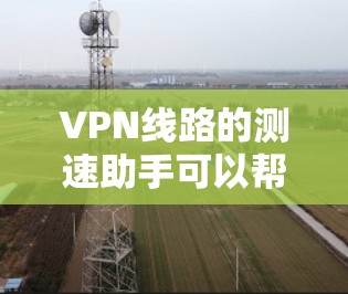 VPN线路的测速助手可以帮助你了解不同VPN服务器的流量情况，这对于评估服务器性能、优化网络配置非常有帮助。以下是一些常用的测速助手工具
