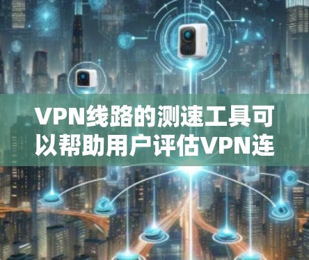 VPN线路的测速工具可以帮助用户评估VPN连接的稳定性，但需要谨慎使用，以避免被勒索软件攻击。以下是对这些工具的详细分析