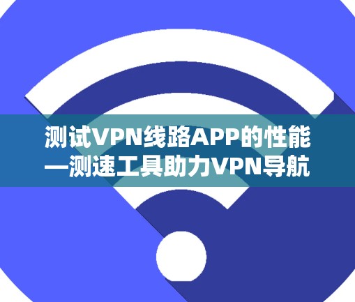 测试VPN线路APP的性能—测速工具助力VPN导航