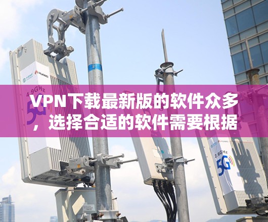 VPN下载最新版的软件众多，选择合适的软件需要根据你的需求和设备选择。以下是一些常用的VPN软件推荐