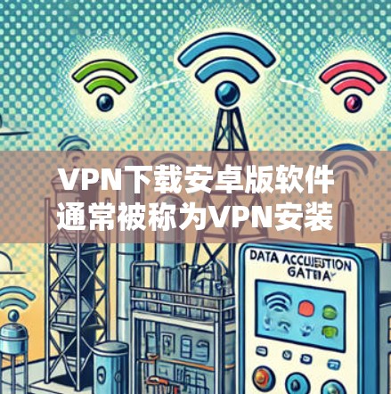 VPN下载安卓版软件通常被称为VPN安装包或VPN安装文件。这些软件需要在手机上下载并安装，以访问网络服务。以下是一些常见的VPN安装包及其安装步骤