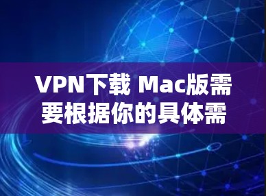 VPN下载 Mac版需要根据你的具体需求来选择适合的软件。以下是几种常见的VPN软件推荐，供你选择