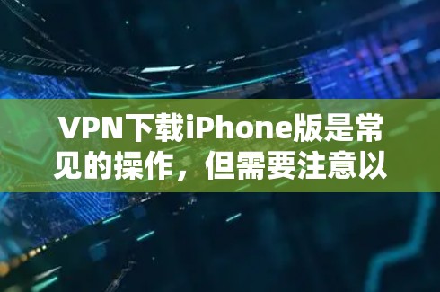 VPN下载iPhone版是常见的操作,但需要注意以下几点 VPN下载iPhone版是常见的操作,但需要注意以下几点