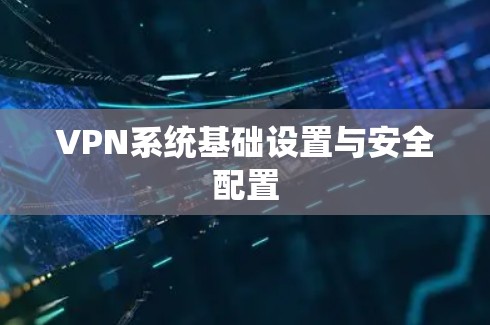 VPN系统基础设置与安全配置 VPN系统基础设置与安全配置