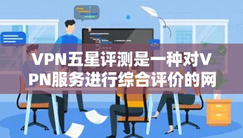 VPN五星评测是一种对VPN服务进行综合评价的网站，通常会根据多个标准进行评分，包括加密程度、连接速度、安全性和稳定性等。以下是一些常见的五星评测网站和它们的评分标准