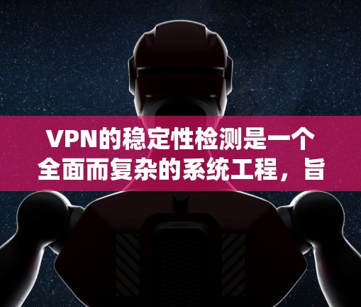 VPN的稳定性检测是一个全面而复杂的系统工程，旨在保护用户免受网络攻击。以下是对该主题的详细解答