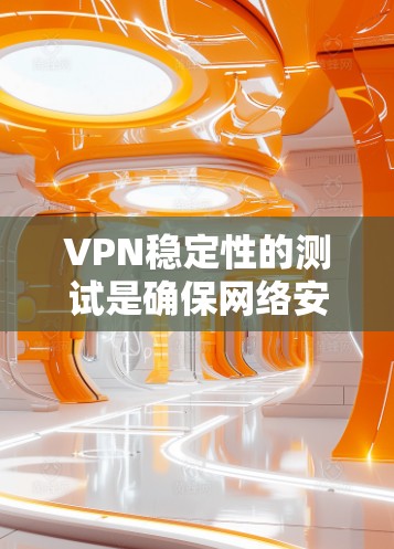 VPN稳定性的测试是确保网络安全的重要环节，通过这些测试可以检测潜在威胁，及时修复和防范问题，从而保护用户的数据安全。以下是VPN稳定性的测试方法和目的