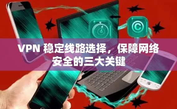 VPN 稳定线路选择，保障网络安全的三大关键