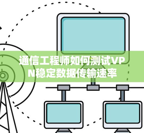 通信工程师如何测试VPN稳定数据传输速率