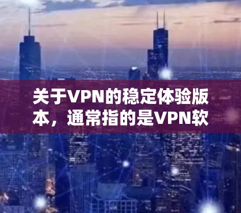 关于VPN的稳定体验版本，通常指的是VPN软件在运行时表现出良好的稳定性和流畅性，能够长时间提供可靠的服务。以下是一些常见的VPN软件及其稳定性
