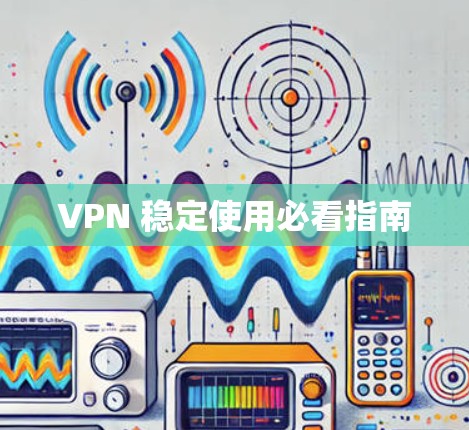 VPN 稳定使用必看指南
