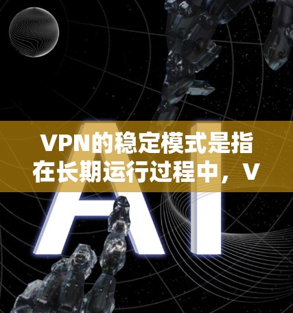 VPN的稳定模式是指在长期运行过程中，VPN能够正常运行并提供可靠、安全的数据传输。以下是一些关键点和方法来提高VPN的稳定模式